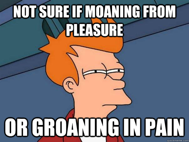 Not sure if moaning from pleasure Or groaning in pain  Futurama Fry