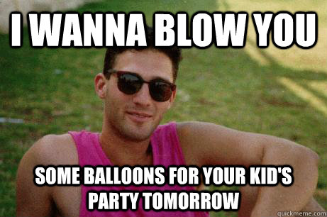 I wanna blow you Some balloons for your kid's party tomorrow  