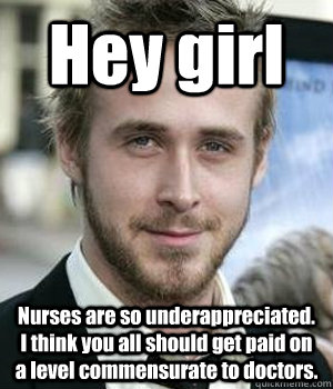 Hey girl Nurses are so underappreciated. I think you all should get paid on a level commensurate to doctors.  - Hey girl Nurses are so underappreciated. I think you all should get paid on a level commensurate to doctors.   Misc