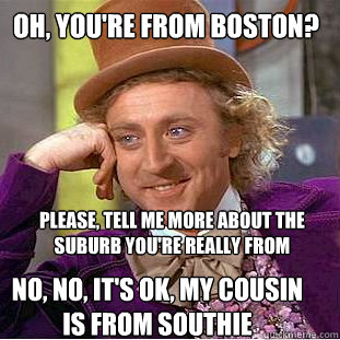 OH, YOU'RE FROM BOSTON? PLEASE, TELL ME MORE ABOUT THE SUBURB YOU'RE REALLY FROM NO, NO, IT'S OK, MY COUSIN IS FROM SOUTHIE   Creepy Wonka