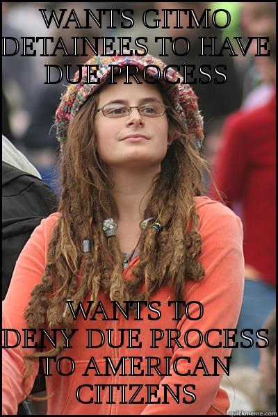 Due Process Hippee - WANTS GITMO DETAINEES TO HAVE DUE PROCESS WANTS TO DENY DUE PROCESS TO AMERICAN CITIZENS College Liberal