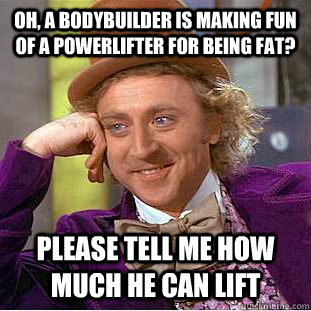 Oh, a bodybuilder is making fun of a powerlifter for being fat? Please tell me how much he can lift  Condescending Wonka