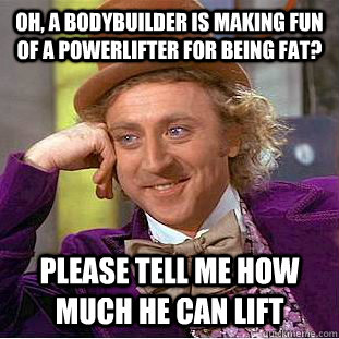 Oh, a bodybuilder is making fun of a powerlifter for being fat? Please tell me how much he can lift - Oh, a bodybuilder is making fun of a powerlifter for being fat? Please tell me how much he can lift  Condescending Wonka