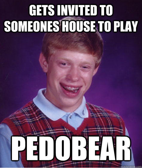 gets invited to someones house to play pedobear  Bad Luck Brian