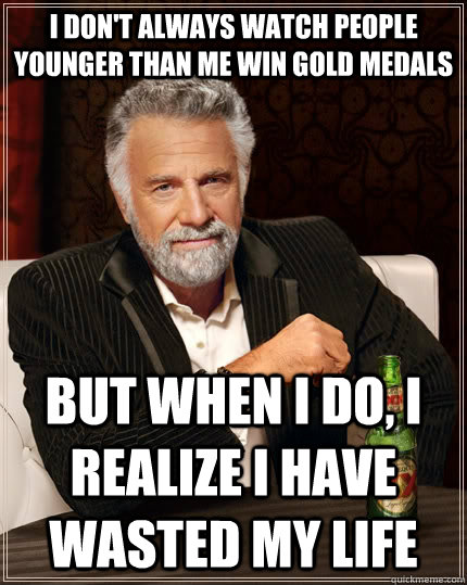 I don't always watch people younger than me win gold medals but when I do, I realize I have wasted my life - I don't always watch people younger than me win gold medals but when I do, I realize I have wasted my life  The Most Interesting Man In The World