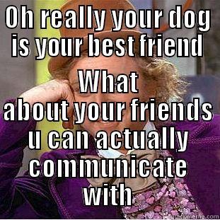 OH REALLY YOUR DOG IS YOUR BEST FRIEND WHAT ABOUT YOUR FRIENDS U CAN ACTUALLY COMMUNICATE WITH Condescending Wonka