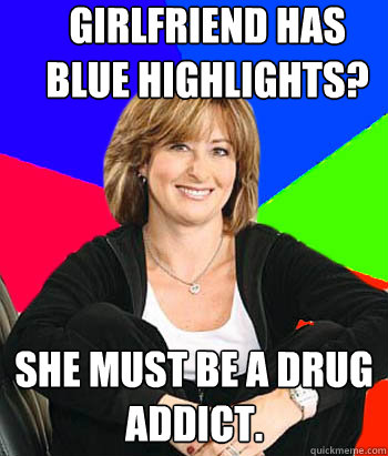 Girlfriend has blue highlights? She must be a drug addict. - Girlfriend has blue highlights? She must be a drug addict.  Sheltering Suburban Mom
