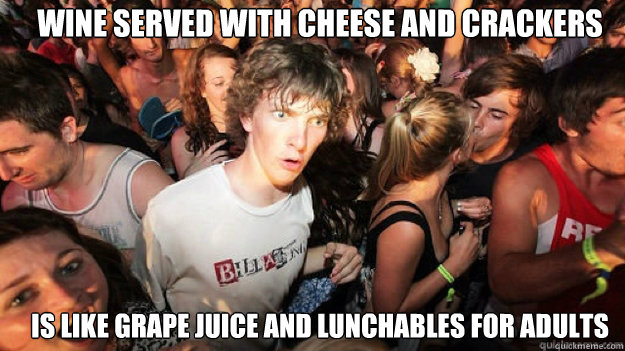 Wine served with cheese and crackers Is like grape juice and Lunchables for adults - Wine served with cheese and crackers Is like grape juice and Lunchables for adults  sudden clarity Clarence.
