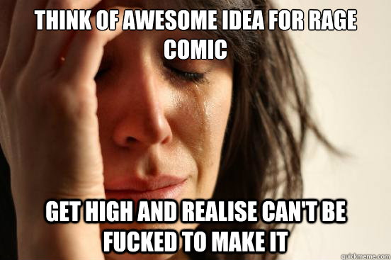 Think of awesome idea for rage comic Get high and realise can't be fucked to make it  First World Problems