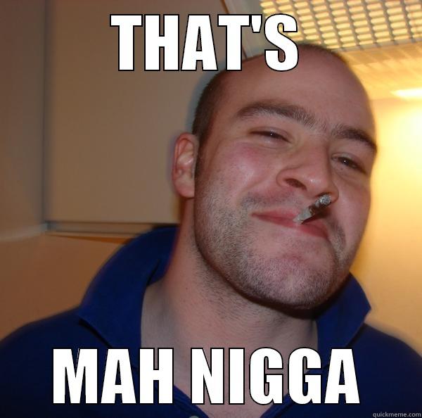 THAT'S MAH NIGGA Good Guy Greg 