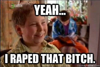 Yeah... I raped that bitch.  