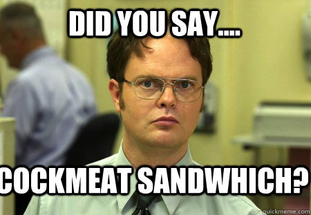 Did you say.... Cockmeat sandwhich?  Schrute