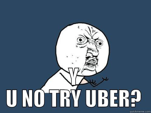  Y U NO TRY UBER? Y U No