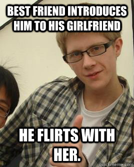 Best friend introduces him to his girlfriend He flirts with her.  