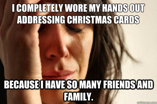 I completely wore my hands out addressing christmas cards because i have so many friends and family.  First World Problems