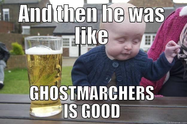 AND THEN HE WAS LIKE GHOSTMARCHERS IS GOOD drunk baby