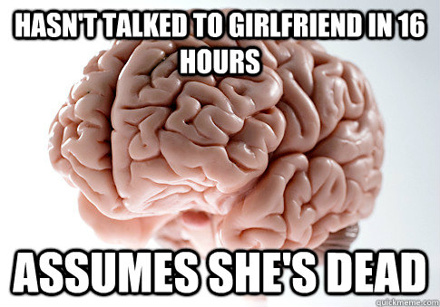 Hasn't talked to girlfriend in 16 hours Assumes she's dead  Scumbag Brain