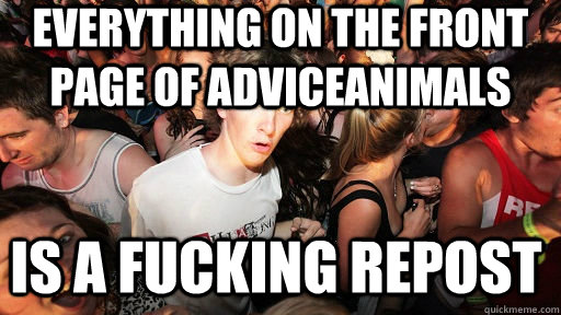 everything on the front page of adviceanimals is a fucking repost  Sudden Clarity Clarence