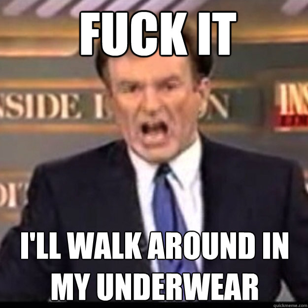 FUCK IT I'll walk around in my underwear  Bill OReilly