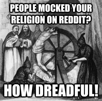 people mocked your religion on reddit? how dreadful! - people mocked your religion on reddit? how dreadful!  Inquisition Guy