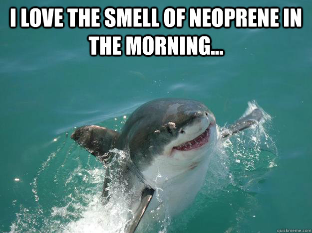 I love the smell of neoprene in the morning...  - I love the smell of neoprene in the morning...   Misunderstood Shark