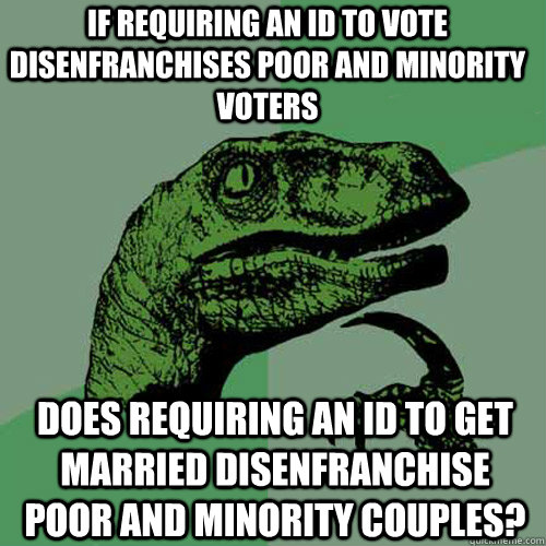If requiring an ID to vote disenfranchises poor and minority voters Does requiring an ID to get married disenfranchise poor and minority couples?  Philosoraptor