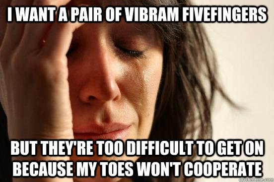 I want a pair of vibram fivefingers but they're too difficult to get on because my toes won't cooperate - I want a pair of vibram fivefingers but they're too difficult to get on because my toes won't cooperate  First World Problems
