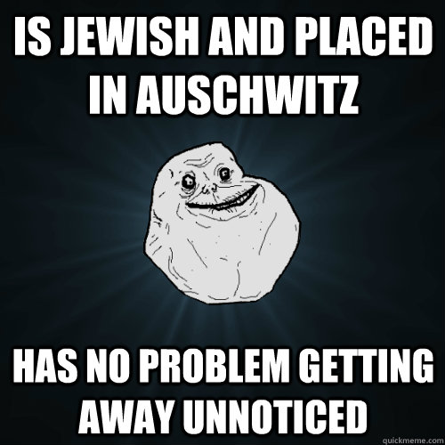 Is jewish and placed in Auschwitz Has no problem getting away unnoticed - Is jewish and placed in Auschwitz Has no problem getting away unnoticed  Forever Alone