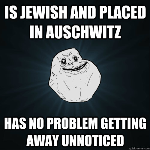 Is jewish and placed in Auschwitz Has no problem getting away unnoticed  Forever Alone
