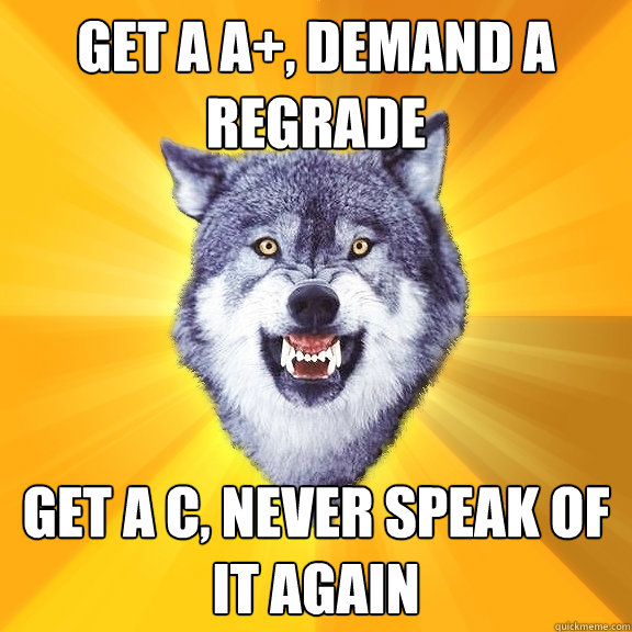 Get a A+, demand a regrade Get a C, never speak of it again  Courage Wolf