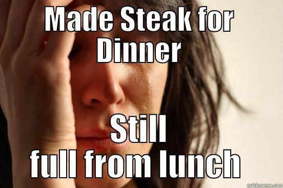 MADE STEAK FOR DINNER STILL FULL FROM LUNCH  First World Problems