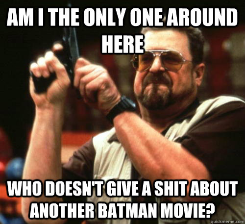 Am i the only one around here who doesn't give a shit about another batman movie?  Am I The Only One Around Here
