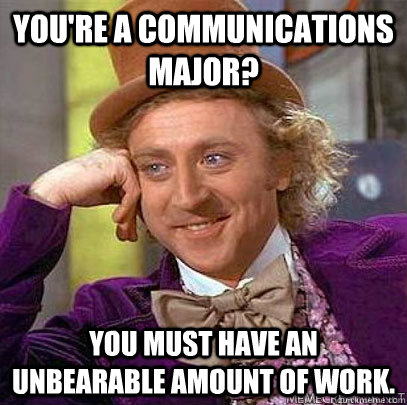 You're a communications major? You must have an unbearable amount of work.   