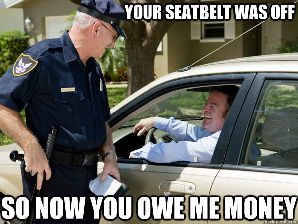Your seatbelt was off so now you owe me money - Your seatbelt was off so now you owe me money  Tax Collector Cop
