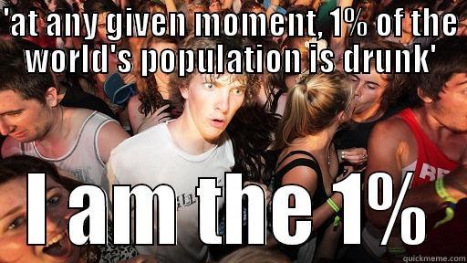 'AT ANY GIVEN MOMENT, 1% OF THE WORLD'S POPULATION IS DRUNK' I AM THE 1% Sudden Clarity Clarence