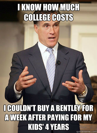 i know how much college costs  I couldn't buy a Bentley for a week after paying for my kids' 4 years   Relatable Romney