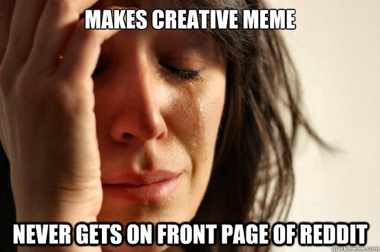 Makes creative meme never gets on front page of reddit - Makes creative meme never gets on front page of reddit  First World Problems