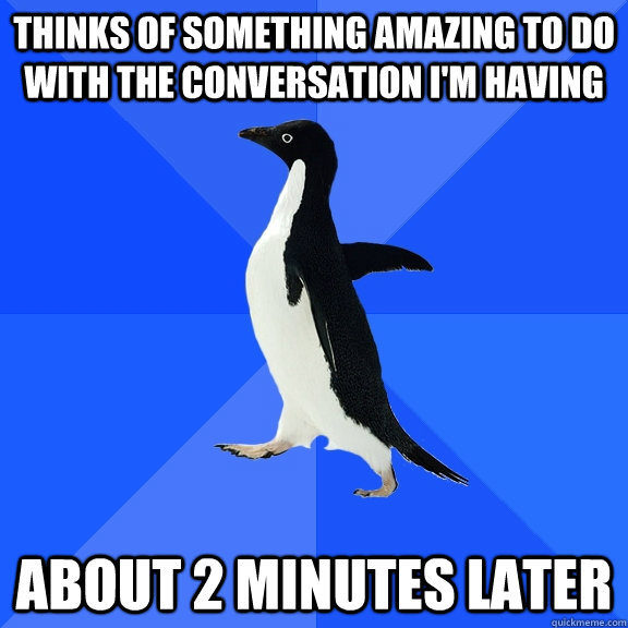 THINKS OF SOMETHING AMAZING TO DO WITH THE CONVERSATION I'M HAVING ABOUT 2 MINUTES LATER  Socially Awkward Penguin