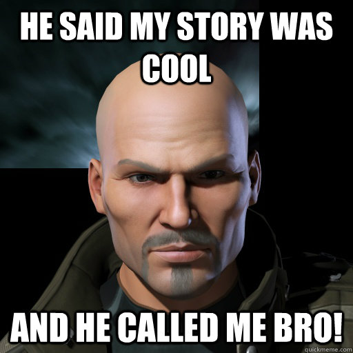 he said my story was cool and he called me bro!  Derp