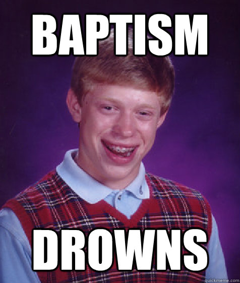 baptism Drowns  Bad Luck Brian