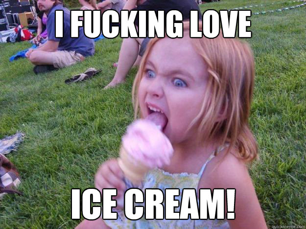i fucking love ice cream!  