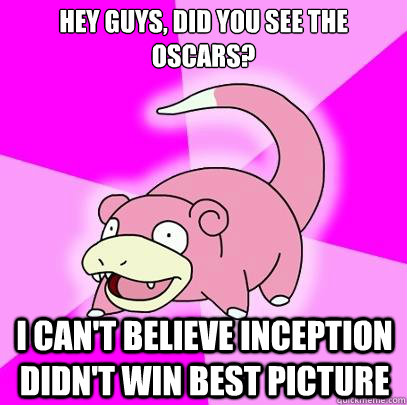 Hey guys, did you see the Oscars? I can't believe Inception didn't win best picture  Slowpoke