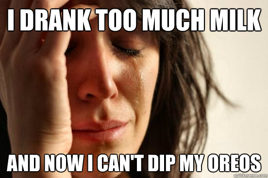 I drank too much milk
 and now I can't dip my oreos  First World Problems