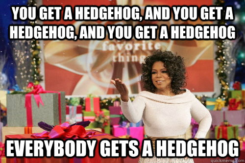 YOU GET A HEDGEHOG, AND YOU GET A HEDGEHOG, AND YOU GET A HEDGEHOG EVERYBODY GETS A HEDGEHOG  Oprah Gives You Things