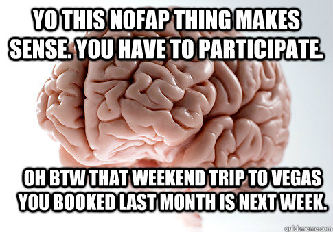 Yo this NoFap thing makes sense. You have to participate. Oh btw that weekend trip to Vegas you booked last month is next week.  Scumbag Brain