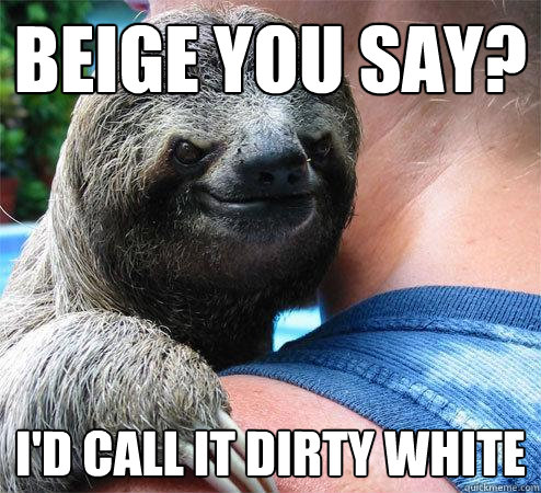 Beige you say? I'd call it dirty white  Suspiciously Evil Sloth