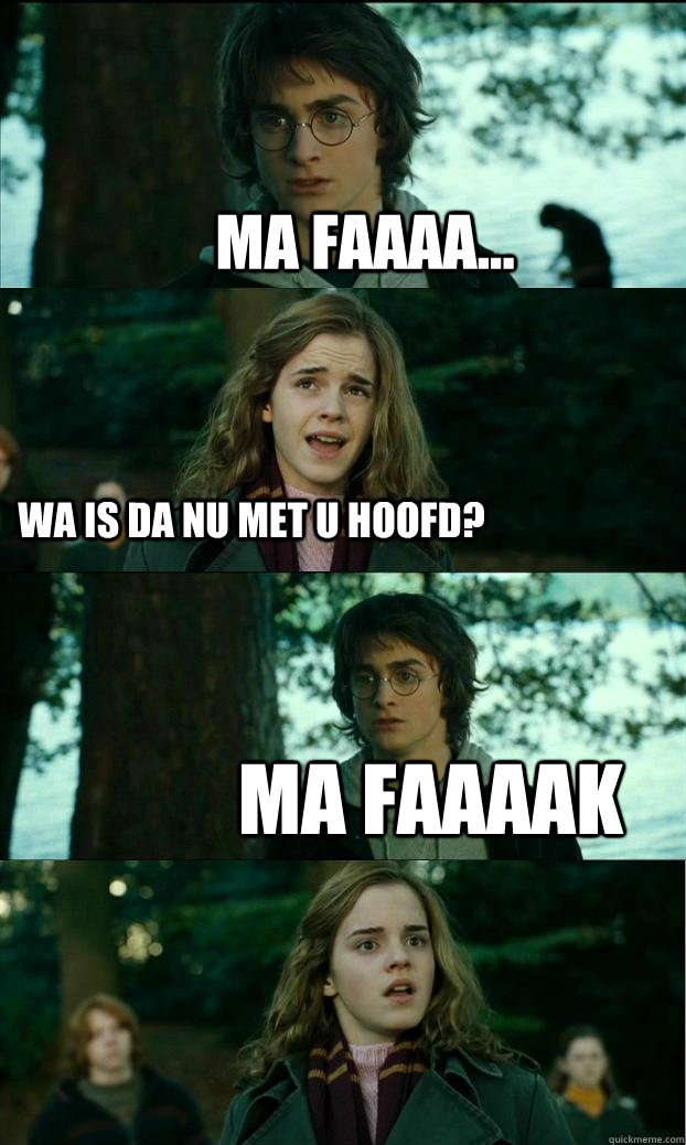 ma faaaa... wa is da nu met u hoofd? ma faaaak - ma faaaa... wa is da nu met u hoofd? ma faaaak  Horny Harry
