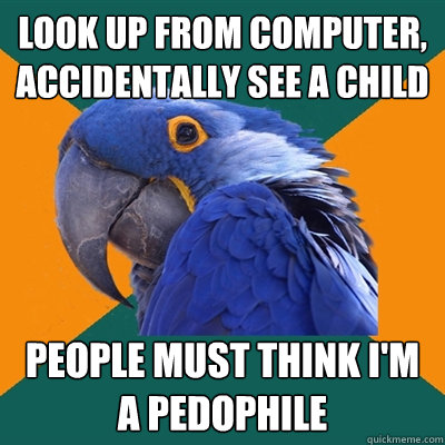 look up from computer, accidentally see a child People must think i'm a pedophile  Paranoid Parrot