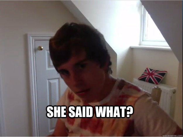 SHE SAID WHAT? - SHE SAID WHAT?  She said what
