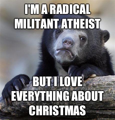 I'm a radical militant atheist But i love everything about christmas  Confession Bear